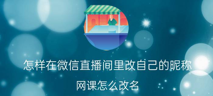 怎样在微信直播间里改自己的昵称 网课怎么改名？